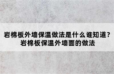 岩棉板外墙保温做法是什么谁知道？ 岩棉板保温外墙面的做法